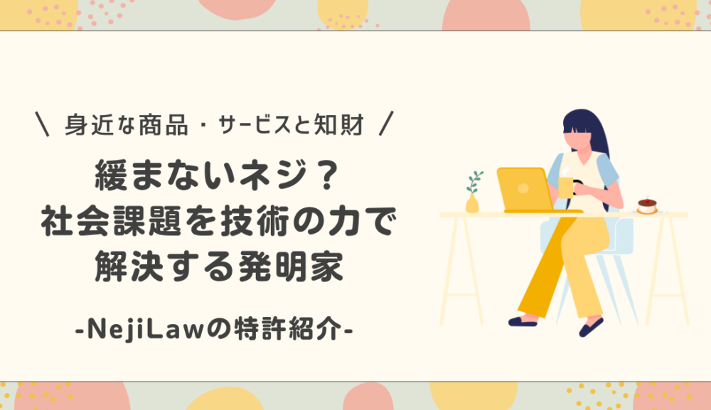 緩まないネジ？社会課題を技術の力で解決する発明家～NejiLawの特許紹介