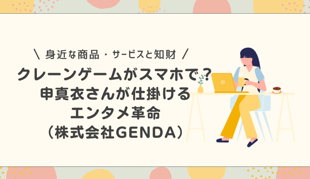 クレーゲームがスマホで？申真衣さんが仕掛けるエンタメ革命 – GENDAの事業と特許