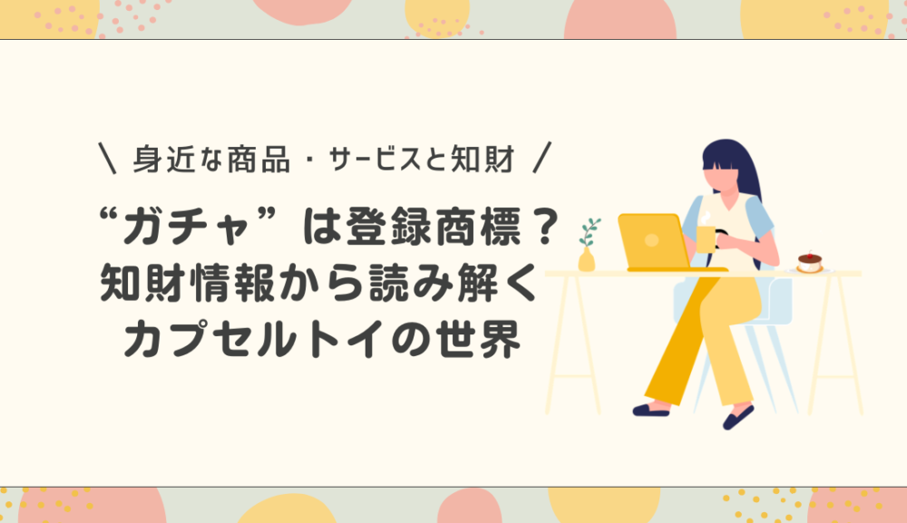 “ガチャ”は登録商標だった？知財情報から読み解くカプセルトイの世界